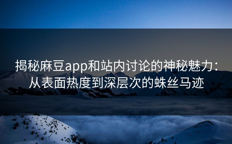 揭秘麻豆app和站内讨论的神秘魅力:从表面热度到深层次的蛛丝马迹 第1张 揭秘麻豆app和站内讨论的神秘魅力:从表面热度到深层次的蛛丝马迹 第1张