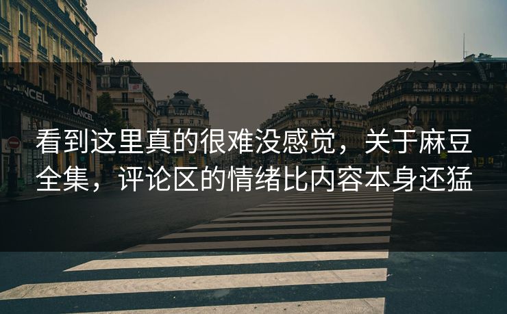 看到这里真的很难没感觉，关于麻豆全集，评论区的情绪比内容本身还猛  第1张