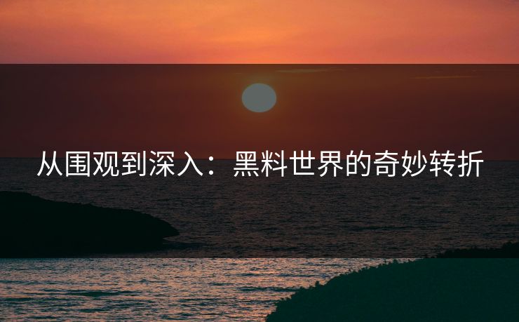 从围观到深入:黑料世界的奇妙转折 第1张 从围观到深入:黑料世界的奇妙转折 第1张