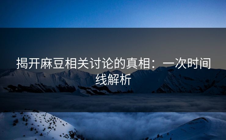 揭开麻豆相关讨论的真相：一次时间线解析  第1张