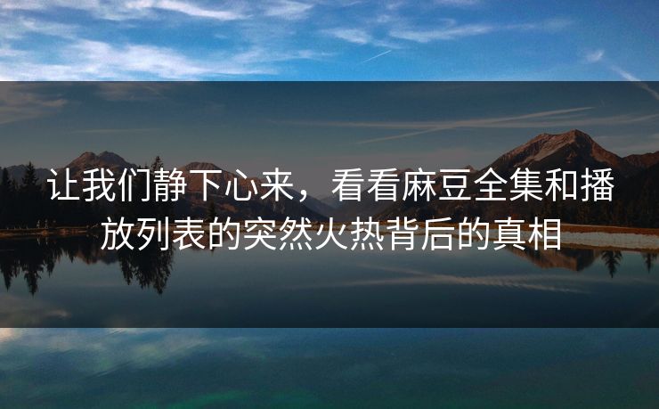 让我们静下心来，看看麻豆全集和播放列表的突然火热背后的真相  第1张
