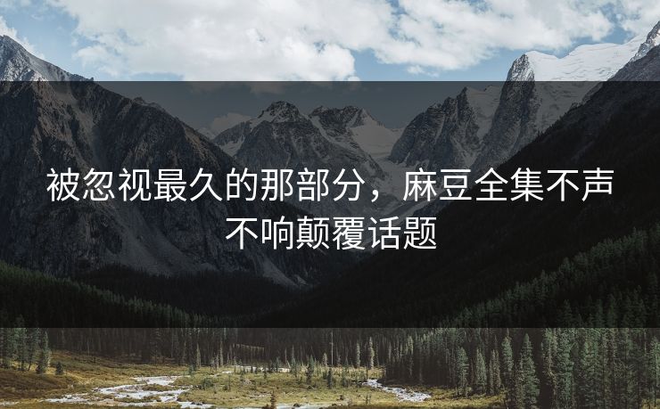 被忽视最久的那部分，麻豆全集不声不响颠覆话题  第1张