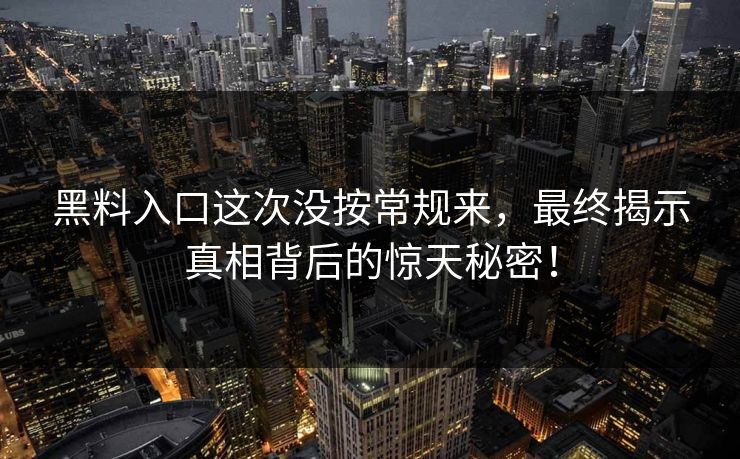 黑料入口这次没按常规来,最终揭示真相背后的惊天秘密! 第1张 黑料入口这次没按常规来,最终揭示真相背后的惊天秘密! 第1张