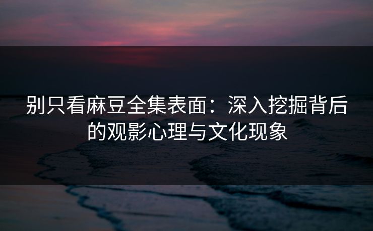 别只看麻豆全集表面:深入挖掘背后的观影心理与文化现象 第1张 别只看麻豆全集表面:深入挖掘背后的观影心理与文化现象 第1张