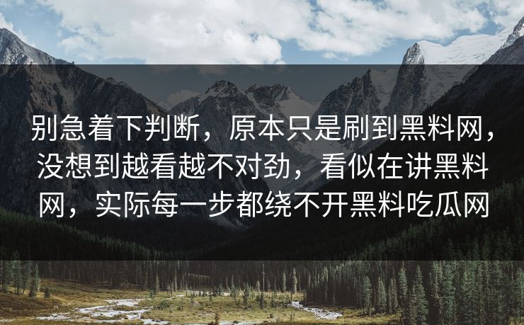别急着下判断，原本只是刷到黑料网，没想到越看越不对劲，看似在讲黑料网，实际每一步都绕不开黑料吃瓜网  第1张