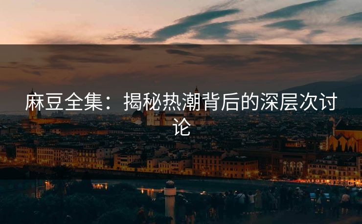 麻豆全集：揭秘热潮背后的深层次讨论  第1张