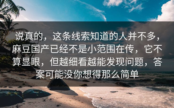 说真的,这条线索知道的人并不多,麻豆国产已经不是小范围在传,它不算显眼,但越细看越能发现问题,答案可能没你想得那么简单 第1张 说真的,这条线索知道的人并不多,麻豆国产已经不是小范围在传,它不算显眼,但越细看越能发现问题,答案可能没你想得那么简单 第1张