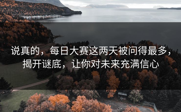 说真的,每日大赛这两天被问得最多,揭开谜底,让你对未来充满信心 第1张 说真的,每日大赛这两天被问得最多,揭开谜底,让你对未来充满信心 第1张