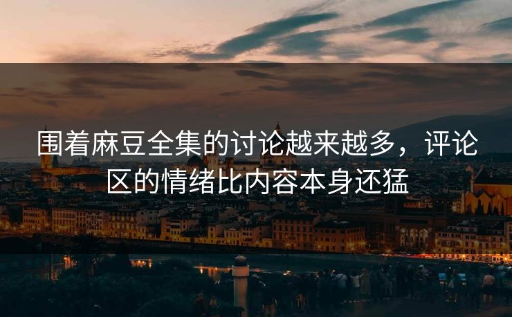围着麻豆全集的讨论越来越多，评论区的情绪比内容本身还猛  第1张
