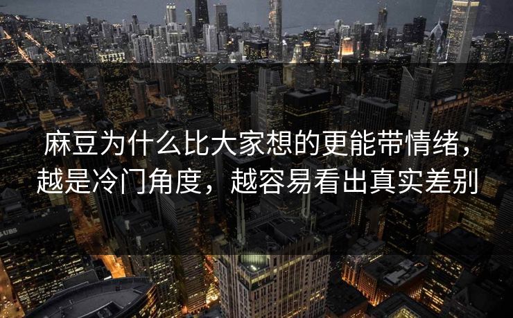 麻豆为什么比大家想的更能带情绪，越是冷门角度，越容易看出真实差别  第1张