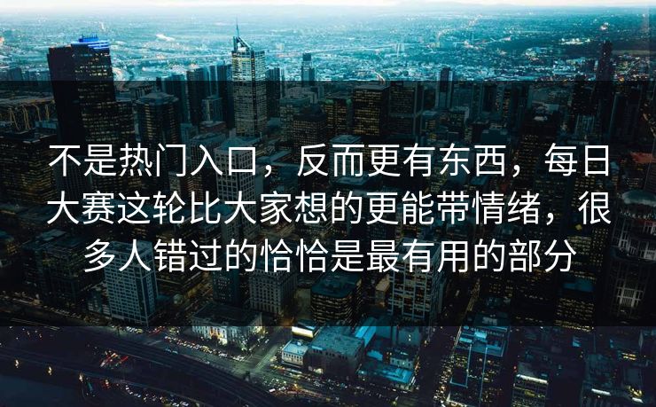 不是热门入口，反而更有东西，每日大赛这轮比大家想的更能带情绪，很多人错过的恰恰是最有用的部分  第1张