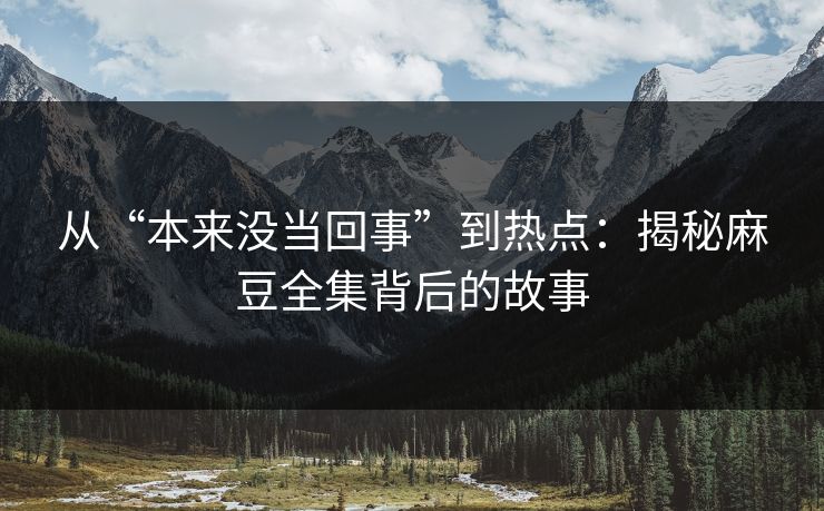 从“本来没当回事”到热点：揭秘麻豆全集背后的故事  第1张
