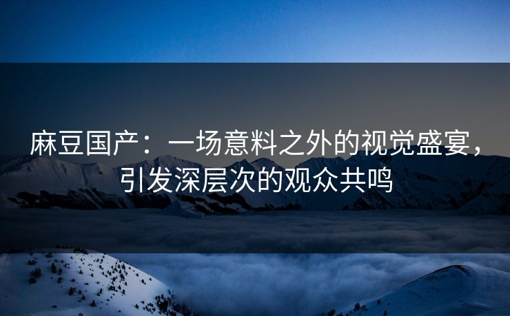 麻豆国产：一场意料之外的视觉盛宴，引发深层次的观众共鸣  第1张