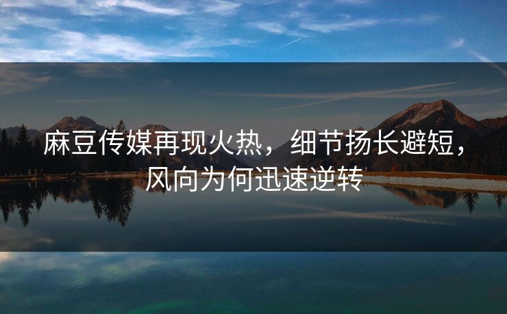 麻豆传媒再现火热，细节扬长避短，风向为何迅速逆转  第1张