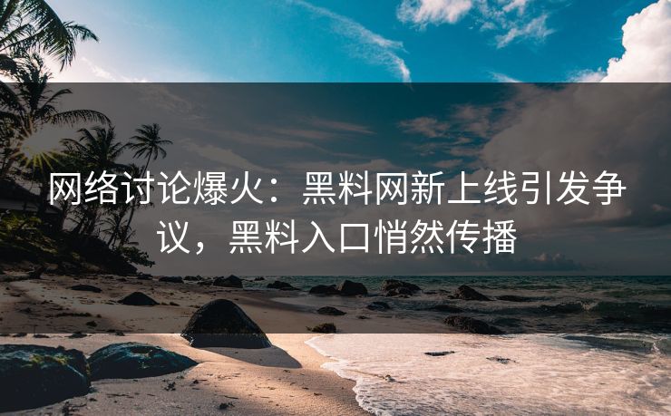 网络讨论爆火:黑料网新上线引发争议,黑料入口悄然传播 第1张 网络讨论爆火:黑料网新上线引发争议,黑料入口悄然传播 第1张