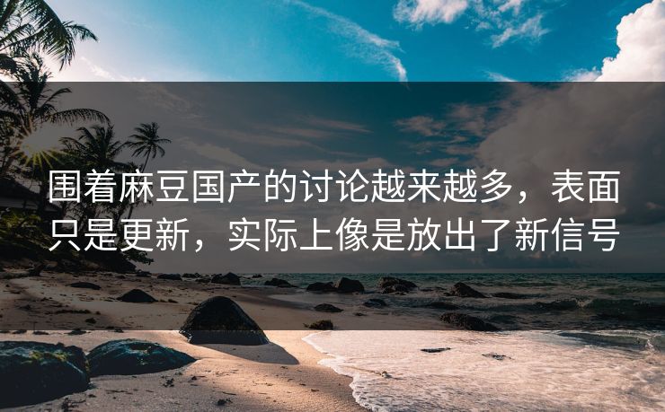 围着麻豆国产的讨论越来越多，表面只是更新，实际上像是放出了新信号  第1张