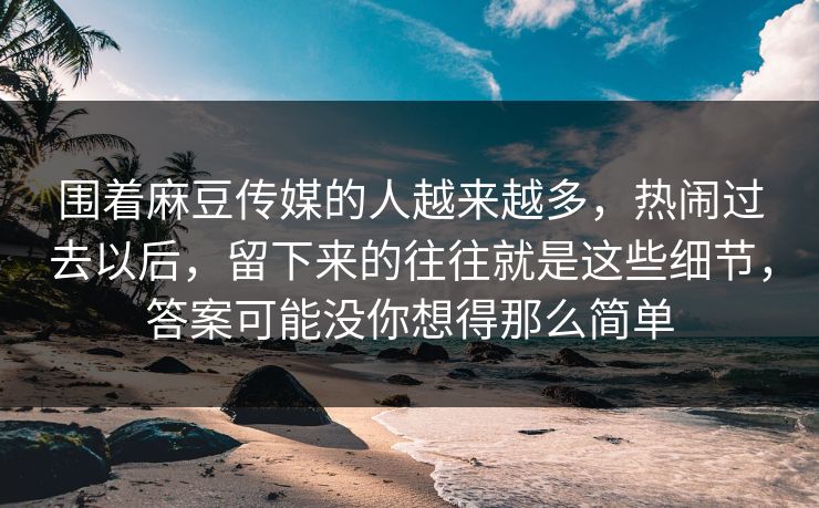 围着麻豆传媒的人越来越多，热闹过去以后，留下来的往往就是这些细节，答案可能没你想得那么简单  第1张