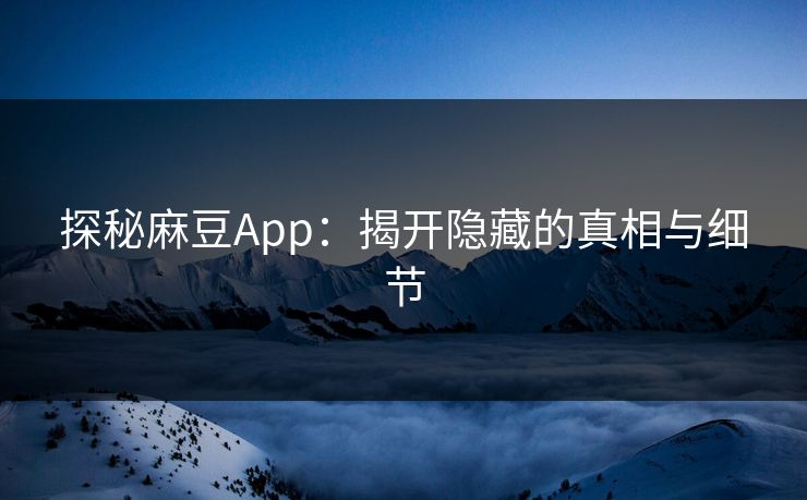 探秘麻豆App：揭开隐藏的真相与细节  第1张