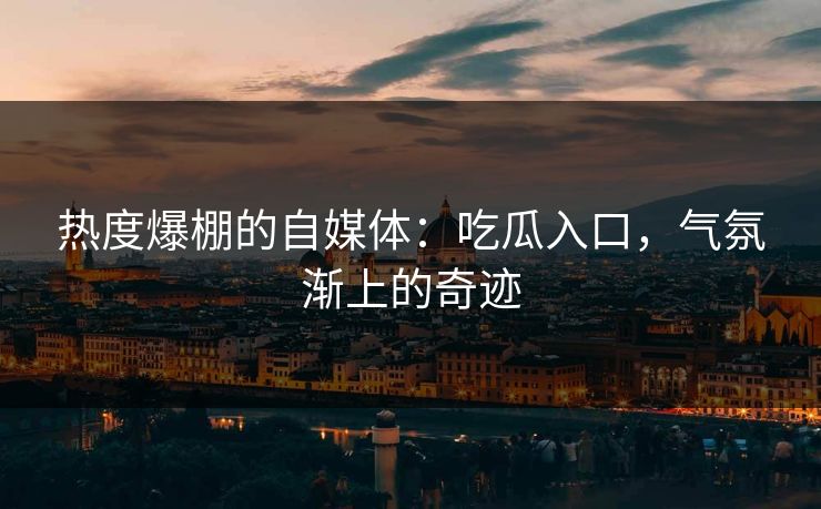 热度爆棚的自媒体：吃瓜入口，气氛渐上的奇迹  第1张