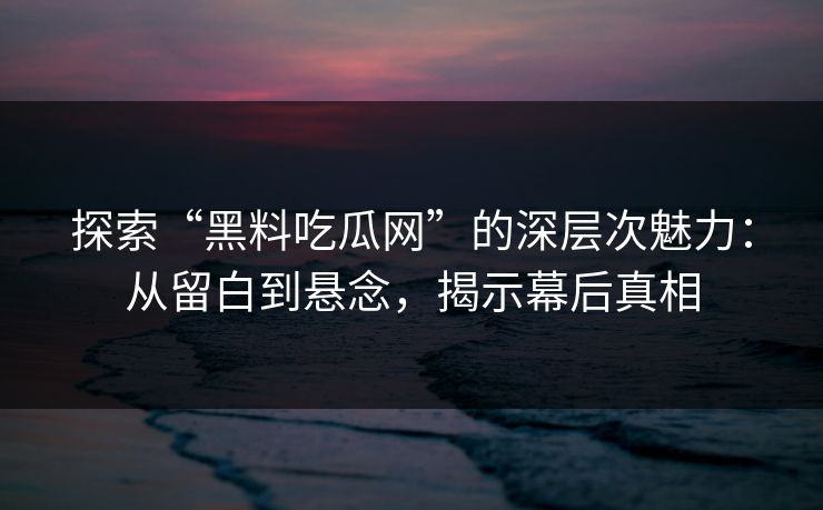 探索“黑料吃瓜网”的深层次魅力：从留白到悬念，揭示幕后真相  第1张