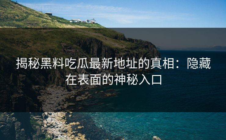 揭秘黑料吃瓜最新地址的真相:隐藏在表面的神秘入口 第1张 揭秘黑料吃瓜最新地址的真相:隐藏在表面的神秘入口 第1张