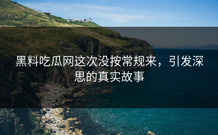 黑料吃瓜网这次没按常规来，引发深思的真实故事  第1张