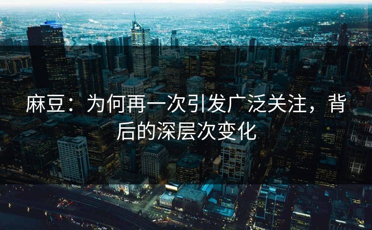 麻豆：为何再一次引发广泛关注，背后的深层次变化  第1张