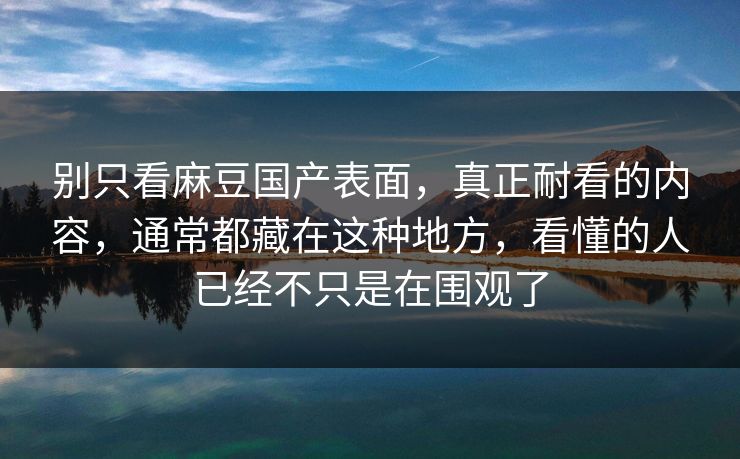 别只看麻豆国产表面，真正耐看的内容，通常都藏在这种地方，看懂的人已经不只是在围观了  第1张