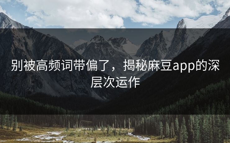 别被高频词带偏了,揭秘麻豆app的深层次运作 第1张 别被高频词带偏了,揭秘麻豆app的深层次运作 第1张