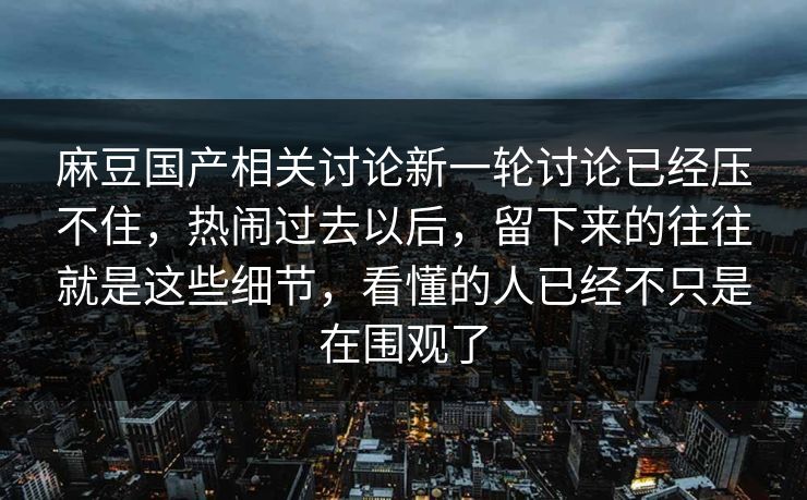 麻豆国产相关讨论新一轮讨论已经压不住,热闹过去以后,留下来的往往就是这些细节,看懂的人已经不只是在围观了 第1张 麻豆国产相关讨论新一轮讨论已经压不住,热闹过去以后,留下来的往往就是这些细节,看懂的人已经不只是在围观了 第1张