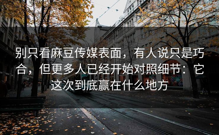 别只看麻豆传媒表面,有人说只是巧合,但更多人已经开始对照细节:它这次到底赢在什么地方 第1张 别只看麻豆传媒表面,有人说只是巧合,但更多人已经开始对照细节:它这次到底赢在什么地方 第1张