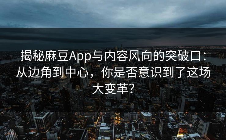 揭秘麻豆App与内容风向的突破口：从边角到中心，你是否意识到了这场大变革？  第1张