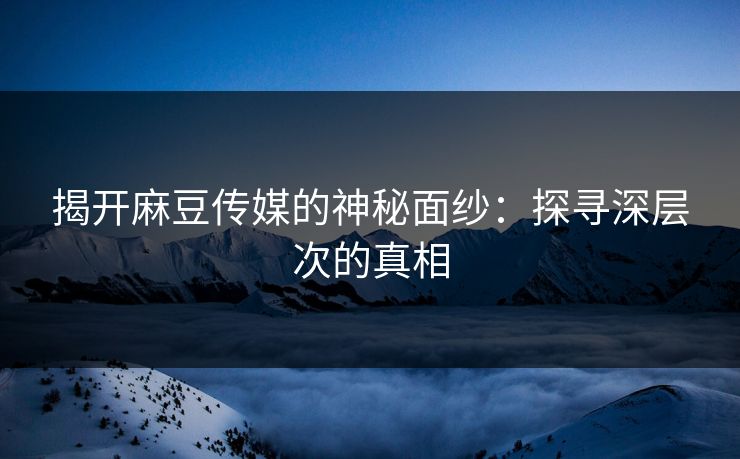 揭开麻豆传媒的神秘面纱：探寻深层次的真相  第1张