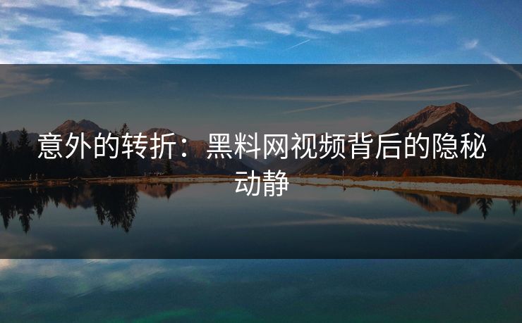 意外的转折：黑料网视频背后的隐秘动静  第1张