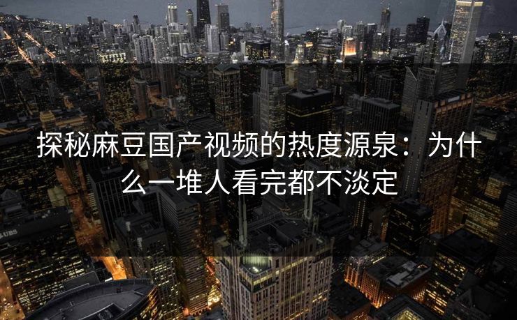 探秘麻豆国产视频的热度源泉：为什么一堆人看完都不淡定  第1张