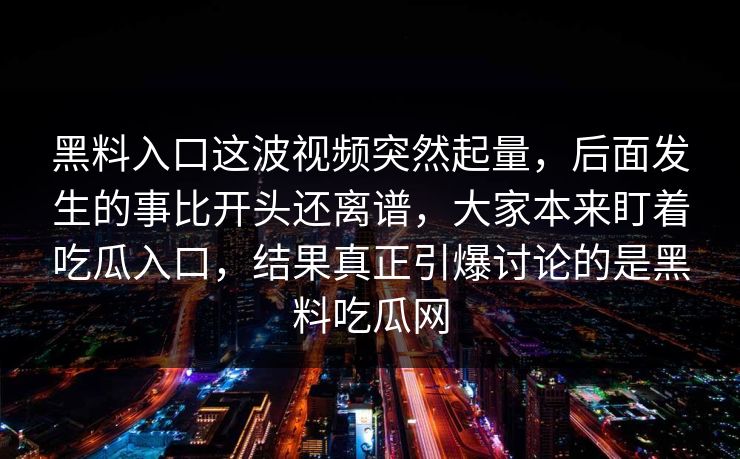 黑料入口这波视频突然起量，后面发生的事比开头还离谱，大家本来盯着吃瓜入口，结果真正引爆讨论的是黑料吃瓜网  第1张