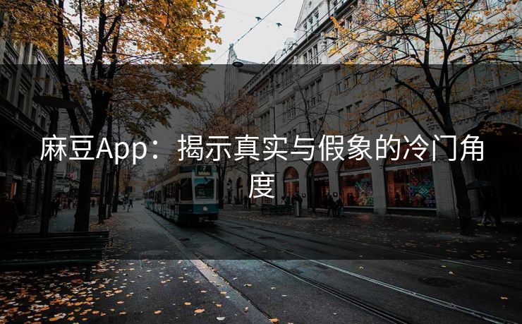 麻豆App：揭示真实与假象的冷门角度  第1张