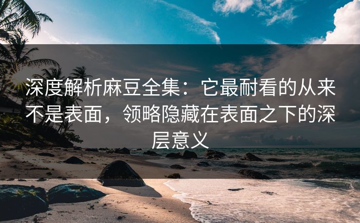 深度解析麻豆全集：它最耐看的从来不是表面，领略隐藏在表面之下的深层意义  第1张