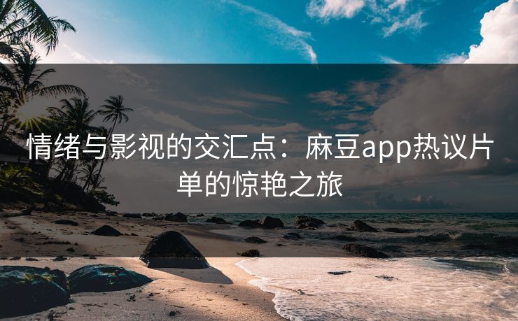 情绪与影视的交汇点：麻豆app热议片单的惊艳之旅  第1张