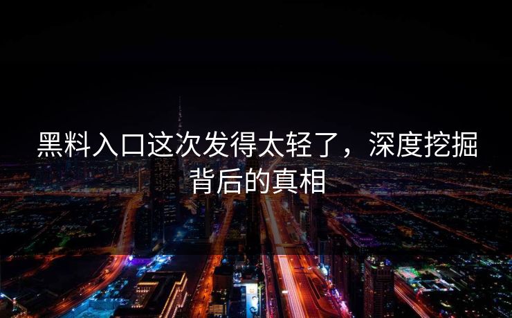 黑料入口这次发得太轻了，深度挖掘背后的真相  第1张