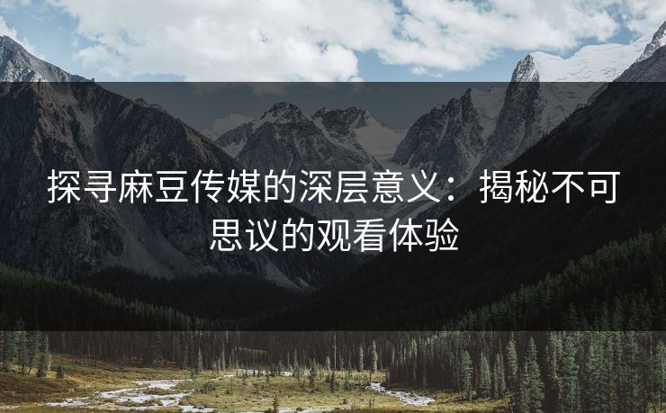探寻麻豆传媒的深层意义：揭秘不可思议的观看体验  第1张