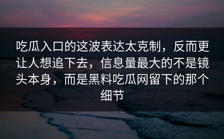 吃瓜入口的这波表达太克制，反而更让人想追下去，信息量最大的不是镜头本身，而是黑料吃瓜网留下的那个细节  第1张