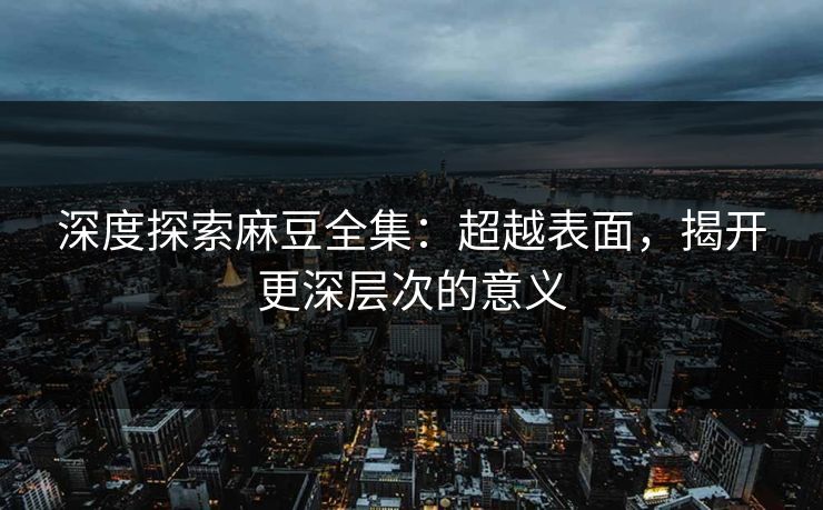 深度探索麻豆全集：超越表面，揭开更深层次的意义  第1张