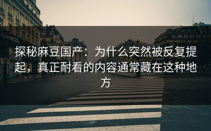 探秘麻豆国产：为什么突然被反复提起，真正耐看的内容通常藏在这种地方  第1张