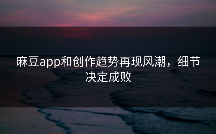 麻豆app和创作趋势再现风潮，细节决定成败  第1张