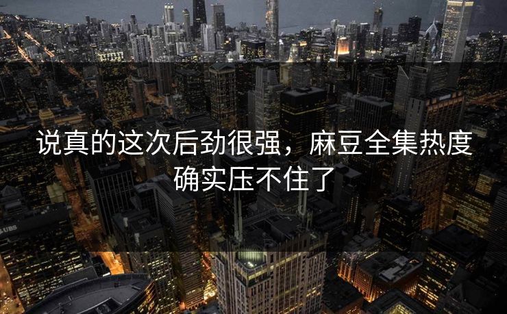 说真的这次后劲很强，麻豆全集热度确实压不住了  第1张