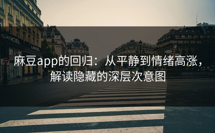 麻豆app的回归：从平静到情绪高涨，解读隐藏的深层次意图  第1张