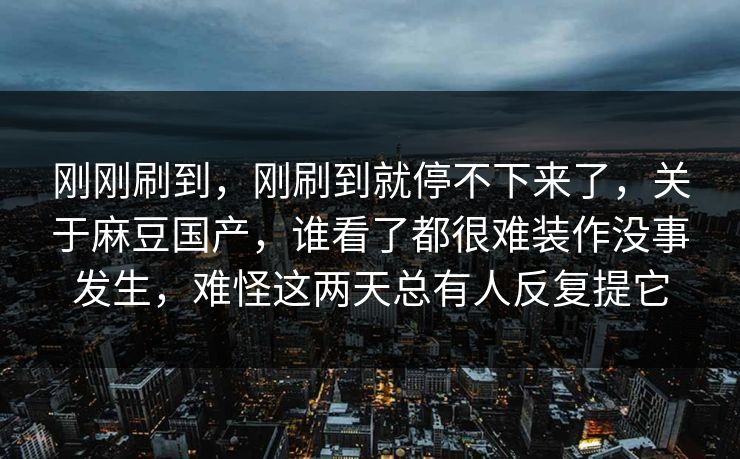 刚刚刷到，刚刷到就停不下来了，关于麻豆国产，谁看了都很难装作没事发生，难怪这两天总有人反复提它  第1张