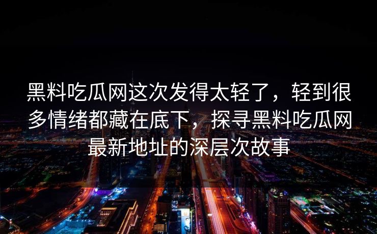 黑料吃瓜网这次发得太轻了，轻到很多情绪都藏在底下，探寻黑料吃瓜网最新地址的深层次故事  第1张