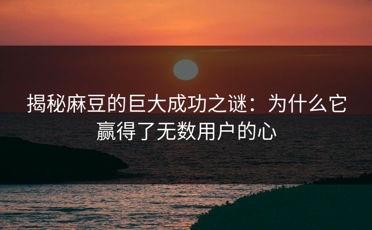 揭秘麻豆的巨大成功之谜：为什么它赢得了无数用户的心  第1张